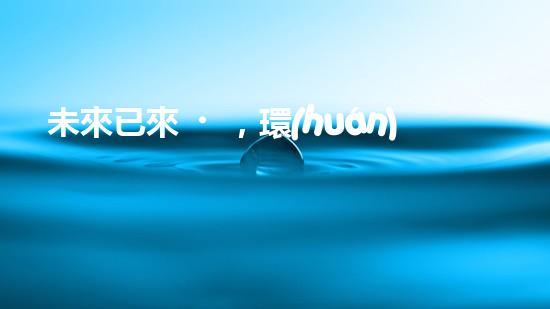未來已來，環(huán)保無處不在